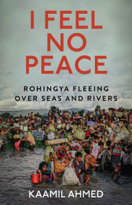 Title: I Feel No Peace: Rohingya Fleeing Over Seas and Rivers, Author: Kaamil Ahmed