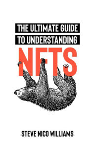 Title: The Ultimate Guide To Understanding NFTs, Author: Steve Nico Williams