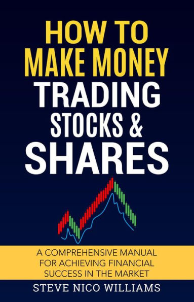 How to Make Money Trading Stocks & Shares: A comprehensive manual for achieving financial success in the market