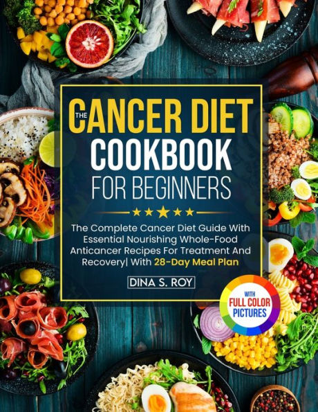 The Cancer Diet Cookbook For Beginners: Complete Guide With Essential Nourishing Whole-Food Anticancer Recipes Treatment And Recovery 28-Day Meal Plan Premium Full Color Pictures