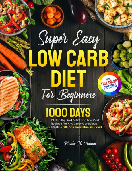 Super Easy Low Carb Diet For Beginners: 1000 Days Of Healthy And Satisfying Recipes Any Carb-Conscious Lifestyle. 28-Day Meal Plan Included Full Color Pictures Version