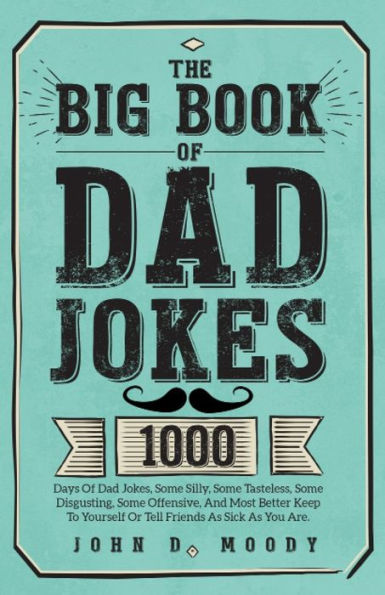 The Big Book Of Dad Jokes: 1000 Days Of Dad Jokes, Some Silly, Some Tasteless, Some Disgusting, Some Offensive, And Most Better Keep To Yourself Or Tell Friends As Sick As You Are