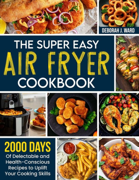 The Super Easy Air Fryer Cookbook: 2000 Days of Delectable and Health-Conscious Recipes to Uplift Your Cooking Skills