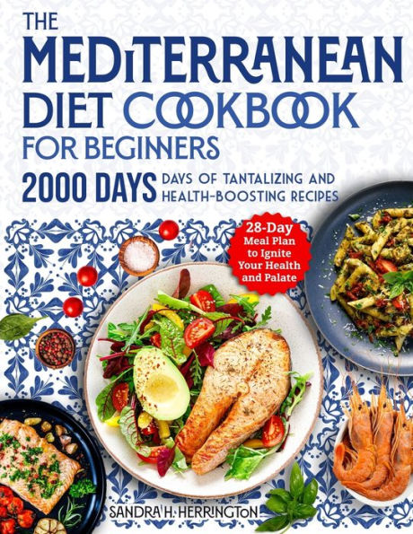 The Mediterranean Diet Cookbook for Beginners: 2000 Days of Tantalizing and Effortless Recipes with a 28-Day Meal Plan to Ignite Your Health and Palate