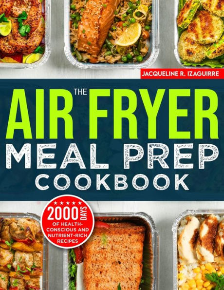 The Air Fryer Meal Prep Cookbook: 2000 Days of Health-Conscious and Nutrient-Rich Recipes with a 4-Week Step By to Hone Your Culinary Adventure