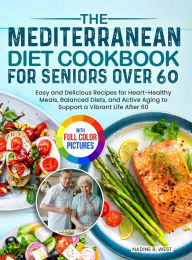 Title: The Mediterranean Diet Cookbook for Seniors Over 60: Easy and Delicious Recipes for Heart-Healthy Meals, Balanced Diets, and Active Aging to Support a Vibrant Life After 60 Full Color Edition, Author: Nadine R West