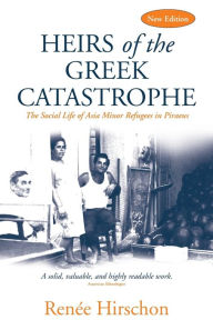 Title: Heirs of the Greek Catastrophe: The Social Life of Asia Minor Refugees in Piraeus, Author: Ren e Hirschon