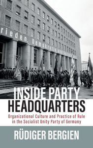 Inside Party Headquarters: Organizational Culture and Practice of Rule in the Socialist Unity Party of Germany
