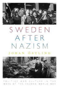 Title: Sweden after Nazism: Politics and Culture in the Wake of the Second World War, Author: Johan Östling
