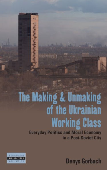 The Making and Unmaking of the Ukrainian Working Class: Everyday Politics and Moral Economy in a Post-Soviet City