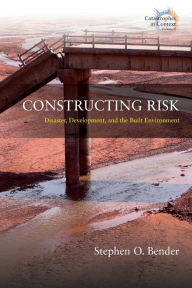 Title: Constructing Risk: Disaster, Development, and the Built Environment, Author: Stephen O. Bender