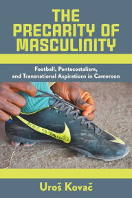 Title: The Precarity of Masculinity: Football, Pentecostalism, and Transnational Aspirations in Cameroon, Author: Uros Kovac
