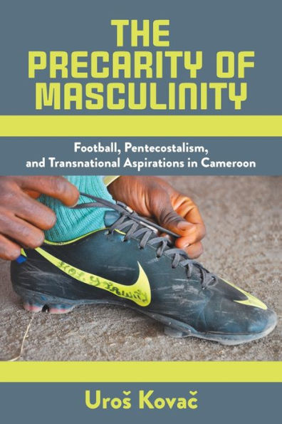 The Precarity of Masculinity: Football, Pentecostalism, and Transnational Aspirations in Cameroon