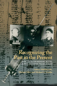 Title: Recognizing the Past in the Present: New Studies on Medicine before, during, and after the Holocaust, Author: Sabine Hildebrandt