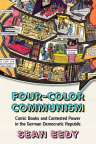 Title: Four-Color Communism: Comic Books and Contested Power in the German Democratic Republic, Author: Sean Eedy