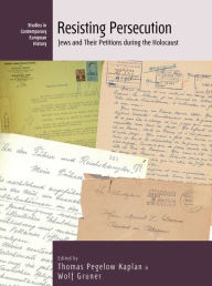 Title: Resisting Persecution: Jews and Their Petitions during the Holocaust, Author: Thomas Pegelow Kaplan