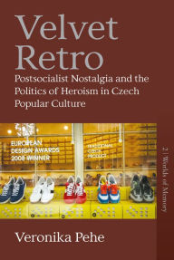 Title: Velvet Retro: Postsocialist Nostalgia and the Politics of Heroism in Czech Popular Culture, Author: Veronika Pehe