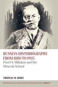 Title: Russian Historiography from 1880 to 1905: Pavel N. Miliukov and the Moscow School, Author: Thomas M. Bohn
