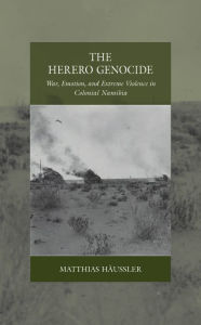 Title: The Herero Genocide: War, Emotion, and Extreme Violence in Colonial Namibia, Author: Matthias Häussler