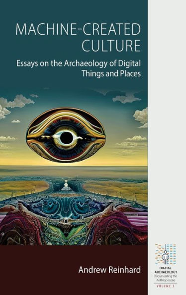 Machine-Created Culture: Essays on the Archaeology of Digital Things and Places