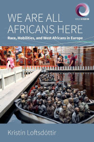 Title: We are All Africans Here: Race, Mobilities and West Africans in Europe, Author: Krist n Loftsd ttir