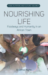 Title: Nourishing Life: Foodways and Humanity in an African Town, Author: Arianna Huhn