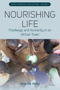 Title: Nourishing Life: Foodways and Humanity in an African Town, Author: Arianna Huhn