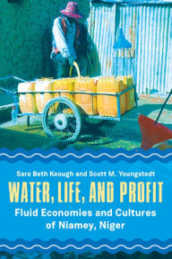 Title: Water, Life, and Profit: Fluid Economies and Cultures of Niamey, Niger, Author: Sara Beth Keough