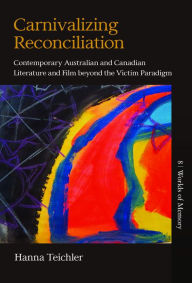Title: Carnivalizing Reconciliation: Contemporary Australian and Canadian Literature and Film Beyond the Victim Paradigm, Author: Hanna Teichler