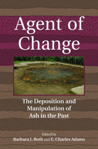 Title: Agent of Change: The Deposition and Manipulation of Ash in the Past, Author: Barbara Roth