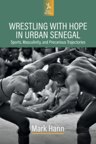 Title: Wrestling with Hope in Urban Senegal: Sports, Masculinity, and Precarious Trajectories, Author: Mark Hann