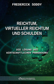 Title: Reichtum, virtueller Reichtum und Schulden: Die Lï¿½sung des wirtschaftlichen Paradoxons, Author: Frederick Soddy