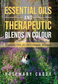 Title: Essential Oils and Therapeutic Blends in Colour: Essential Oils for 50 Common Ailments, Author: Rosemary Caddy