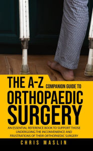 Title: The A-Z companion guide to orthopaedic surgery: An essential reference book to support those undergoing the inconvenience and frustrations of their orthopaedic surgery, Author: Chris Maslin