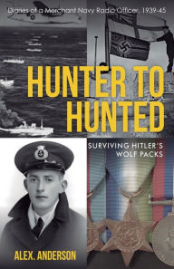 Title: Hunter to Hunted - Surviving Hitler's Wolf Packs: Diaries of a Merchant Navy Radio Officer, 1939-45, Author: Alex Anderson