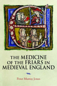 Title: The Medicine of the Friars in Medieval England, Author: Peter Murray Jones