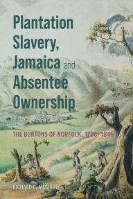 Title: Plantation Slavery, Jamaica and Absentee Ownership: The Burtons of Norfolk, 1788-1846, Author: Richard C. Maguire