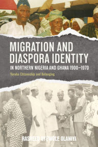 Title: Migration and Diaspora Identity in Northern Nigeria and Ghana, 1900-1970: Yoruba Citizenship and Belonging, Author: Rasheed Oyewole Olaniyi