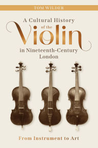 Title: A Cultural History of the Violin in Nineteenth-Century London: From Instrument to Art, Author: Tom Wilder