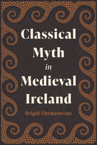 Title: Classical Myth in Medieval Ireland, Author: Brigid Ehrmantraut
