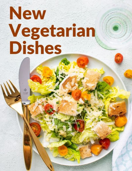 New Vegetarian Dishes: Vegetarian Based Recipes With Step by Step Instructions