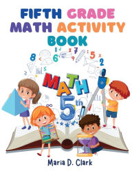 Title: Fifth Grade Math Activity Book: Fractions, Decimals, Algebra Prep, Geometry, Graphing, for Classroom or Homes, Author: Maria D Clark