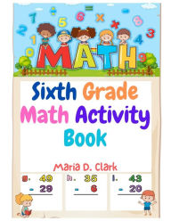 Title: Sixth Grade Math Activity Book: Fractions, Decimals, Algebra Prep, Geometry, Graphing, for Classroom or Homes, Author: Maria D Clark