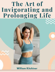 Title: The Art of Invigorating and Prolonging Life: By Food, Clothes, Air, Exercise, and Sleep, Author: William Kitchiner