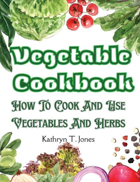 Vegetable Cookbook: How To Cook And Use Vegetables And Herbs