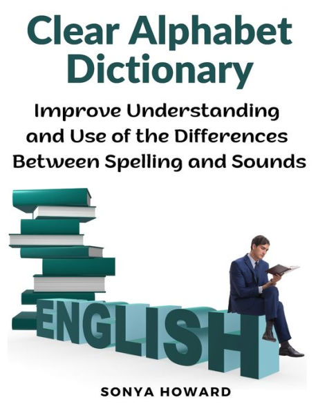 Clear Alphabet Dictionary: Improve Understanding and Use of the Differences Between Spelling and Sound