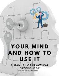 Title: Your Mind and How to Use It - A Manual of Practical Psychology, Author: William Walker Atkinson