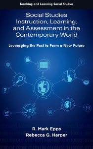 Title: Social Studies Instruction, Learning, and Assessment in the Contemporary World: Leveraging the Past to Form a New Future, Author: R. Mark Epps