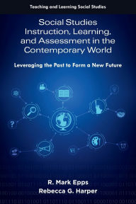 Title: Social Studies Instruction, Learning, and Assessment in the Contemporary World: Leveraging the Past to Form a New Future, Author: R. Mark Epps