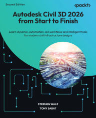 Title: Autodesk Civil 3D 2026 from Start to Finish - Second Edition: Learn dynamic, automation-led workflows and intelligent tools for modern civil infrastructure designs, Author: Stephen Walz